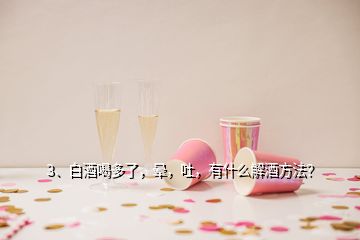 3、白酒喝多了，暈，吐，有什么解酒方法？