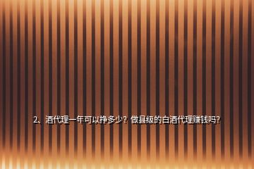 2、酒代理一年可以掙多少？做縣級(jí)的白酒代理賺錢(qián)嗎？