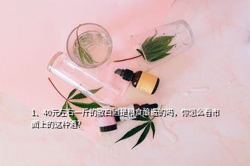 1、40元左右一斤的散白酒是糧食釀造的嗎，你怎么看市面上的這種酒？