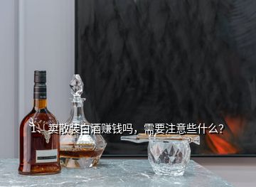 1、賣散裝白酒賺錢嗎，需要注意些什么？