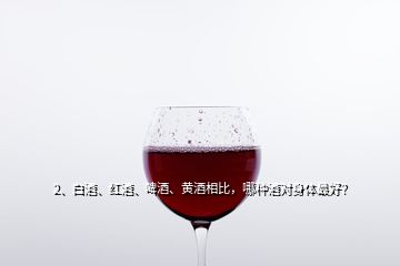 2、白酒、紅酒、啤酒、黃酒相比，哪種酒對身體最好？