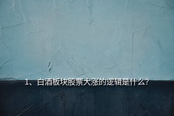 1、白酒板塊股票大漲的邏輯是什么？