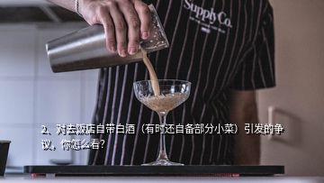 2、對(duì)去飯店自帶白酒（有時(shí)還自備部分小菜）引發(fā)的爭(zhēng)議，你怎么看？