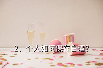 2、個(gè)人如何保存白酒？