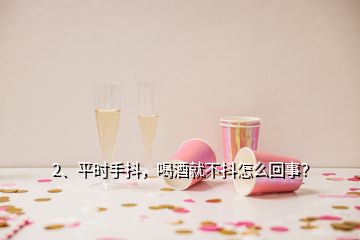 2、平時手抖，喝酒就不抖怎么回事？