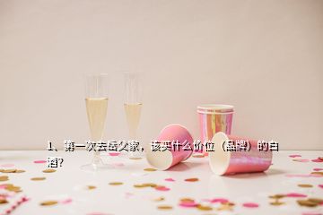 1、第一次去岳父家，該買什么價位（品牌）的白酒？