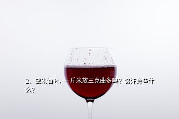 2、做米酒時(shí)，一斤米放三克曲多嗎？該注意些什么？