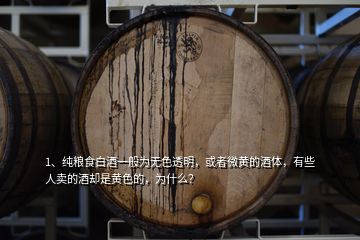 1、純糧食白酒一般為無(wú)色透明，或者微黃的酒體，有些人賣(mài)的酒卻是黃色的，為什么？