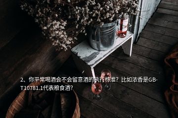 2、你平常喝酒會(huì)不會(huì)留意酒的執(zhí)行標(biāo)準(zhǔn)？比如濃香是GB-T10781.1代表糧食酒？