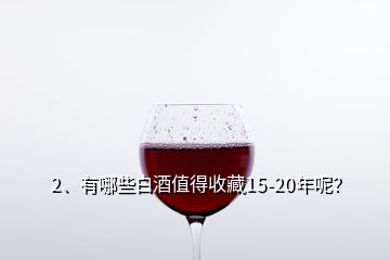 2、有哪些白酒值得收藏15-20年呢？