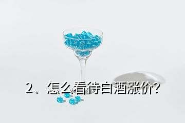 2、怎么看待白酒漲價(jià)？