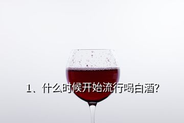 1、什么時候開始流行喝白酒？