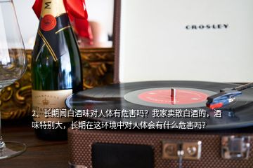 2、長期聞白酒味對人體有危害嗎？我家賣散白酒的，酒味特別大，長期在這環(huán)境中對人體會(huì)有什么危害嗎？