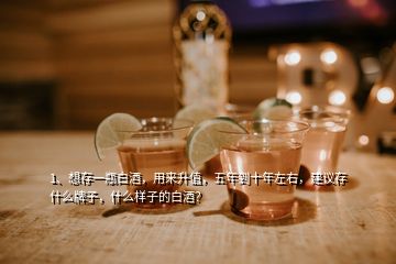 1、想存一瓶白酒，用來升值，五年到十年左右，建議存什么牌子，什么樣子的白酒？