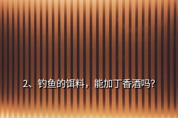 2、釣魚的餌料，能加丁香酒嗎？