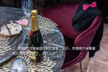 1、減肥3個(gè)月健身加控制飲食瘦了30斤，昨晚推不掉聚餐喝白酒吃烤全羊了，該怎么辦？