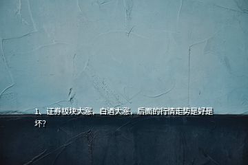 1、證券板塊大漲，白酒大漲，后面的行情走勢是好是壞？