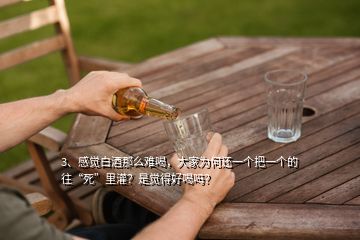 3、感覺白酒那么難喝，大家為何還一個把一個的往“死”里灌？是覺得好喝嗎？