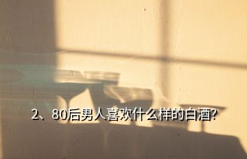 2、80后男人喜歡什么樣的白酒？