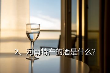 2、河南特產(chǎn)的酒是什么？