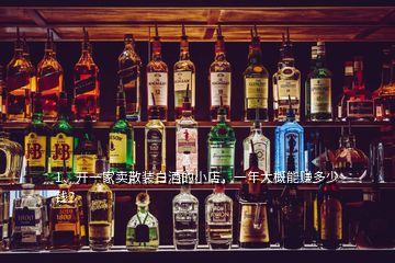 1、開一家賣散裝白酒的小店，一年大概能賺多少錢？