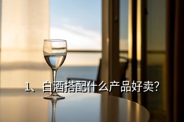 1、白酒搭配什么產品好賣？