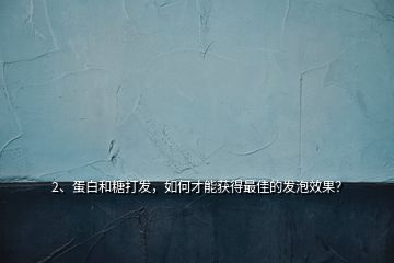 2、蛋白和糖打發(fā)，如何才能獲得最佳的發(fā)泡效果？