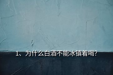 1、為什么白酒不能冰鎮(zhèn)著喝？