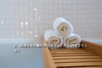 2、喝酒容易頭痛的原因是什么？什么酒喝了不上頭？