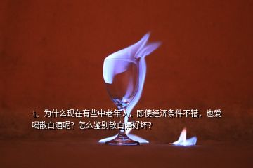 1、為什么現(xiàn)在有些中老年人，即使經(jīng)濟條件不錯，也愛喝散白酒呢？怎么鑒別散白酒好壞？