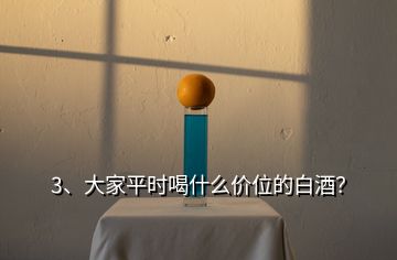 3、大家平時(shí)喝什么價(jià)位的白酒？