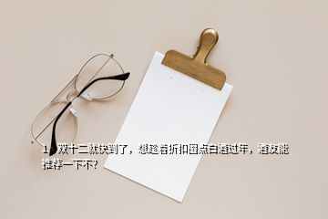 1、雙十二就快到了，想趁著折扣囤點(diǎn)白酒過年，酒友能推薦一下不？