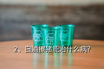 2、白酒擦豬能治什么??？