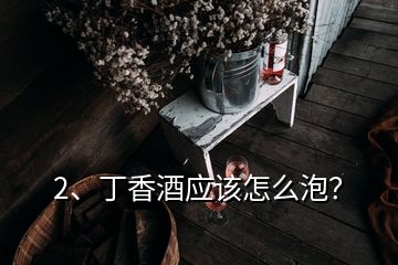 2、丁香酒應該怎么泡？