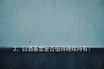 2、白酒基金是否值得繼續(xù)持有？