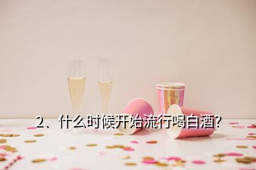 2、什么時(shí)候開(kāi)始流行喝白酒？