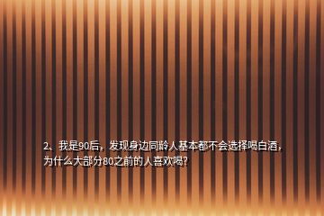 2、我是90后，發(fā)現(xiàn)身邊同齡人基本都不會選擇喝白酒，為什么大部分80之前的人喜歡喝？