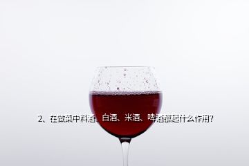 2、在做菜中料酒、白酒、米酒、啤酒都起什么作用？