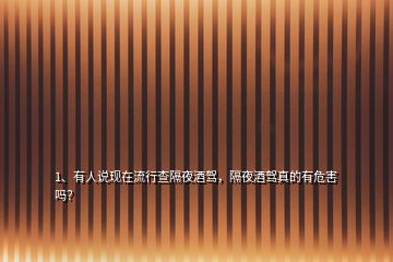 1、有人說現(xiàn)在流行查隔夜酒駕，隔夜酒駕真的有危害嗎？