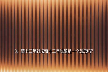 3、酒十二年封壇和十二年陳釀是一個(gè)意思嗎？