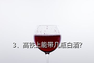 3、高鐵上能帶幾瓶白酒？