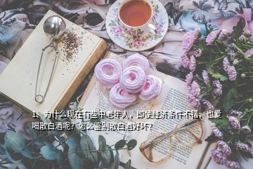 1、為什么現(xiàn)在有些中老年人，即使經(jīng)濟條件不錯，也愛喝散白酒呢？怎么鑒別散白酒好壞？