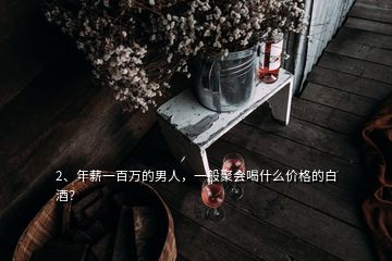 2、年薪一百萬的男人，一般聚會喝什么價(jià)格的白酒？