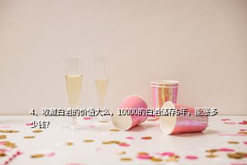 4、收藏白酒的價(jià)值大么，10000的白酒儲(chǔ)存5年，能漲多少錢(qián)？