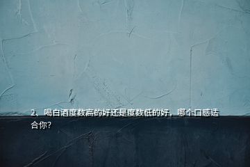 2、喝白酒度數(shù)高的好還是度數(shù)低的好，哪個口感適合你？