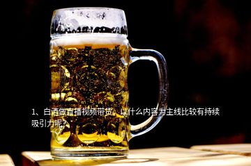 1、白酒做直播視頻帶貨，以什么內(nèi)容為主線比較有持續(xù)吸引力呢？