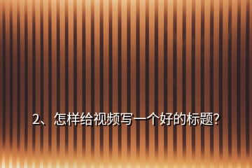 2、怎樣給視頻寫一個(gè)好的標(biāo)題？