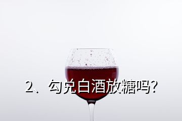 2、勾兌白酒放糖嗎？