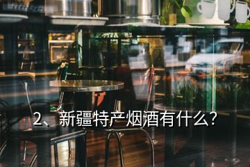 2、新疆特產(chǎn)煙酒有什么？