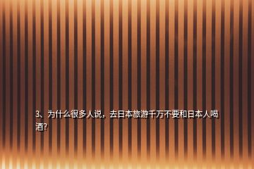 3、為什么很多人說，去日本旅游千萬不要和日本人喝酒？